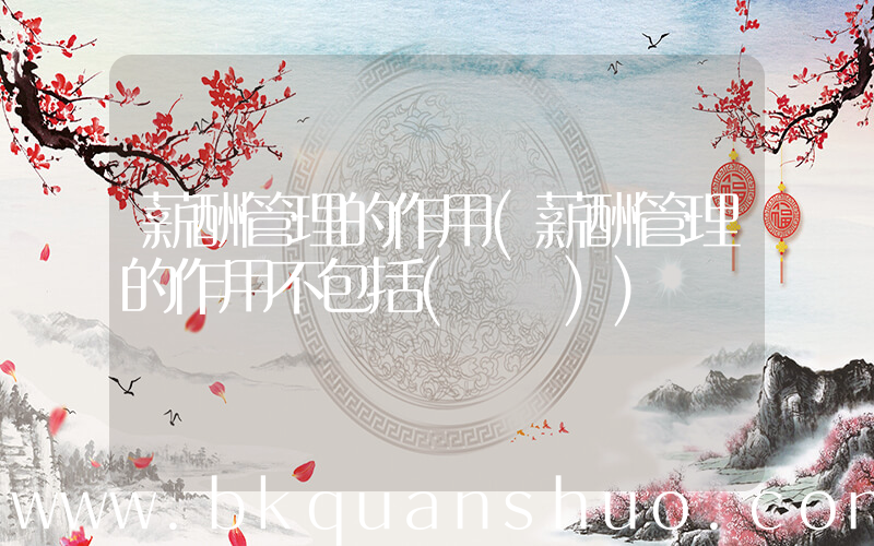薪酬管理的作用(薪酬管理的作用不包括(　　))